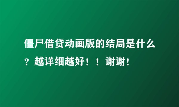 僵尸借贷动画版的结局是什么？越详细越好！！谢谢！