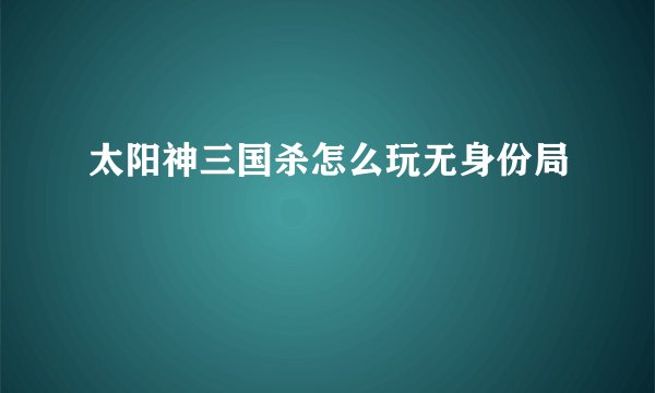 太阳神三国杀怎么玩无身份局