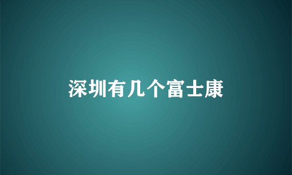 深圳有几个富士康
