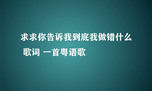 求求你告诉我到底我做错什么 歌词 一首粤语歌