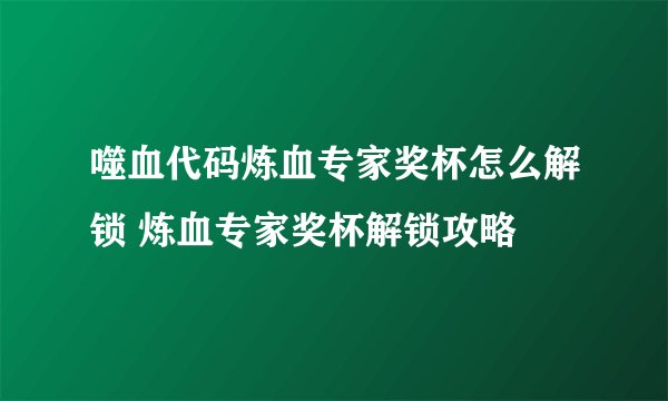 噬血代码炼血专家奖杯怎么解锁 炼血专家奖杯解锁攻略