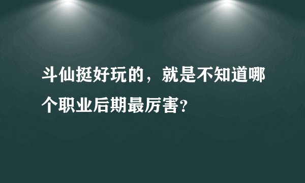 斗仙挺好玩的，就是不知道哪个职业后期最厉害？