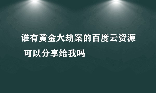 谁有黄金大劫案的百度云资源 可以分享给我吗