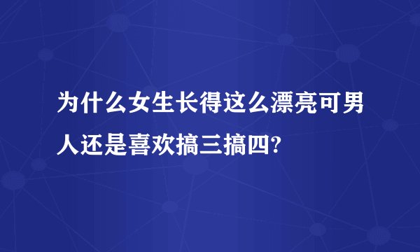 为什么女生长得这么漂亮可男人还是喜欢搞三搞四?