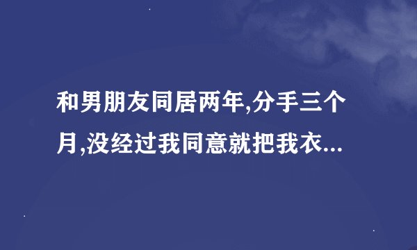 和男朋友同居两年,分手三个月,没经过我同意就把我衣服扔了,是他的错吗？