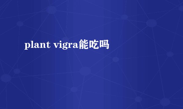 plant vigra能吃吗