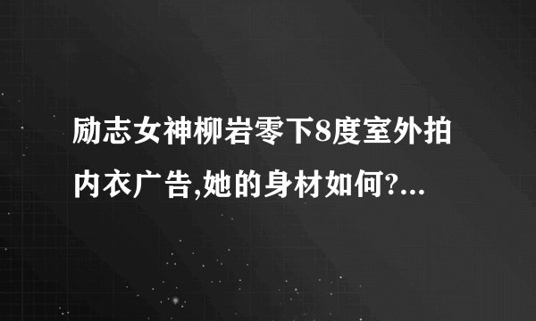 励志女神柳岩零下8度室外拍内衣广告,她的身材如何?私下是如何保养的...