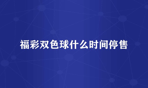福彩双色球什么时间停售