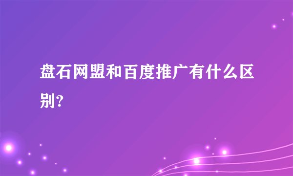 盘石网盟和百度推广有什么区别?