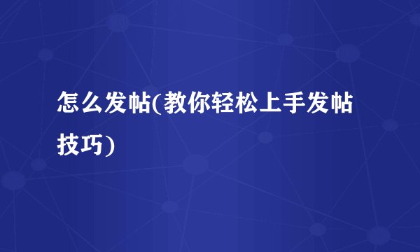怎么发帖(教你轻松上手发帖技巧)