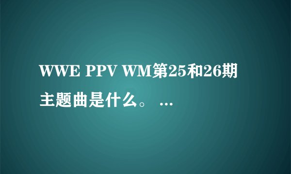 WWE PPV WM第25和26期主题曲是什么。 不胜感谢。