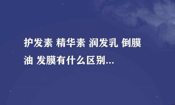 护发素 精华素 润发乳 倒膜 焗油 发膜有什么区别，怎么使用，要多久。怎么搭配使用？