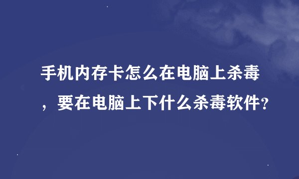 手机内存卡怎么在电脑上杀毒，要在电脑上下什么杀毒软件？