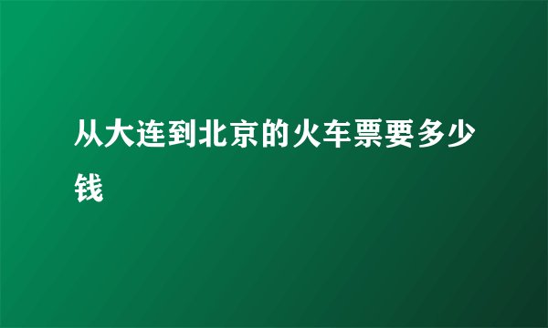 从大连到北京的火车票要多少钱