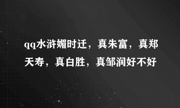 qq水浒媚时迁，真朱富，真郑天寿，真白胜，真邹润好不好
