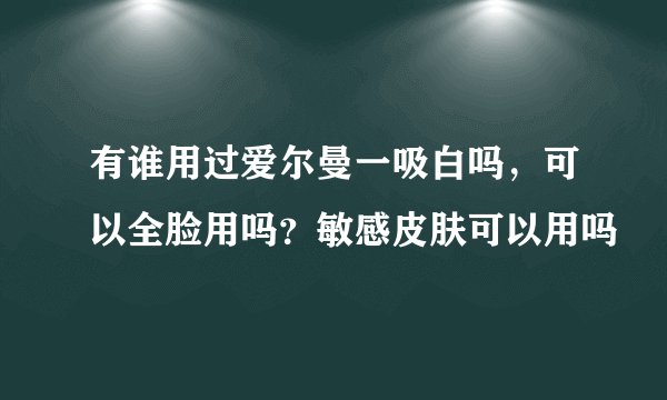 有谁用过爱尔曼一吸白吗，可以全脸用吗？敏感皮肤可以用吗