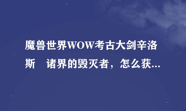 魔兽世界WOW考古大剑辛洛斯•诸界的毁灭者，怎么获得？请说的详细点。