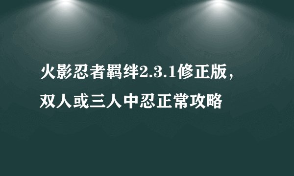 火影忍者羁绊2.3.1修正版，双人或三人中忍正常攻略