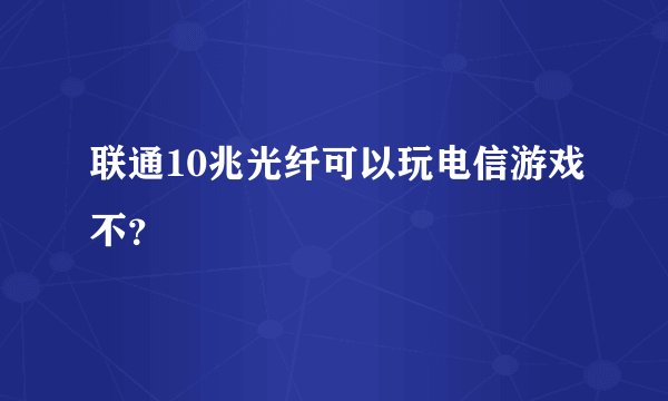 联通10兆光纤可以玩电信游戏不？