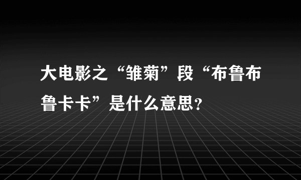 大电影之“雏菊”段“布鲁布鲁卡卡”是什么意思？