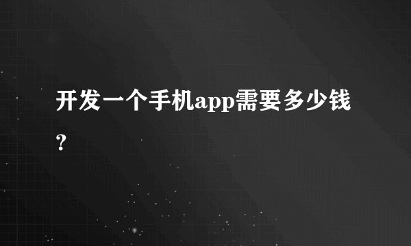 开发一个手机app需要多少钱？
