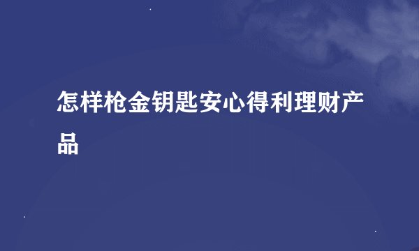 怎样枪金钥匙安心得利理财产品