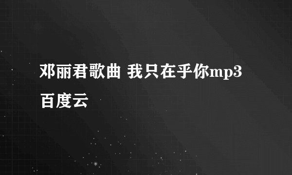 邓丽君歌曲 我只在乎你mp3 百度云