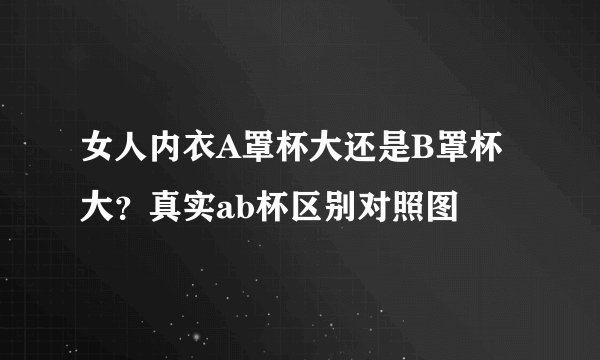 女人内衣A罩杯大还是B罩杯大？真实ab杯区别对照图