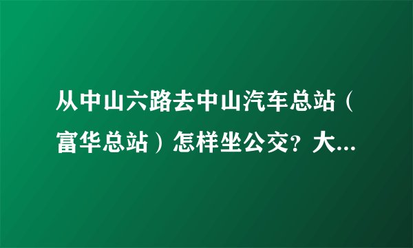 从中山六路去中山汽车总站（富华总站）怎样坐公交？大概需多长时间？