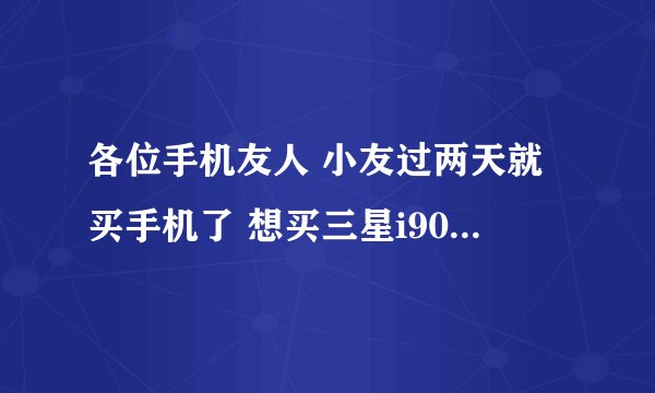 各位手机友人 小友过两天就买手机了 想买三星i9001呢 可是论坛上评价不是很好诶 各位是什么态度呢 而且...