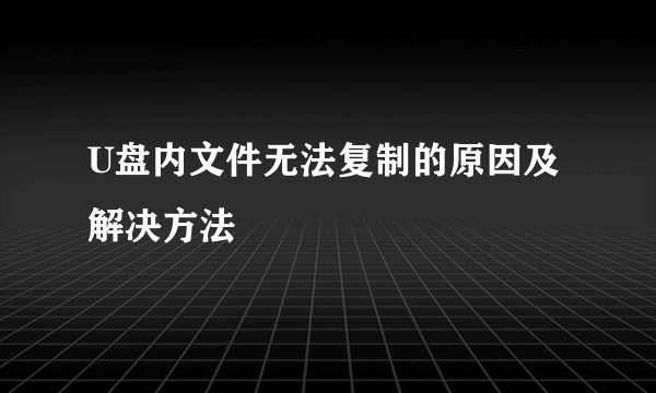 U盘内文件无法复制的原因及解决方法