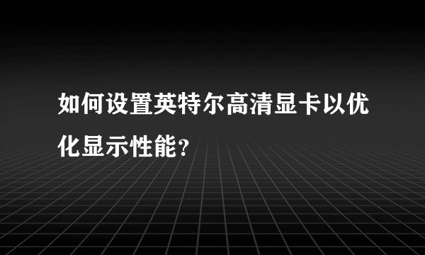 如何设置英特尔高清显卡以优化显示性能？