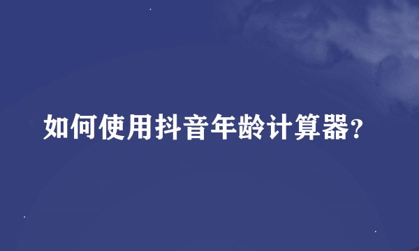 如何使用抖音年龄计算器？