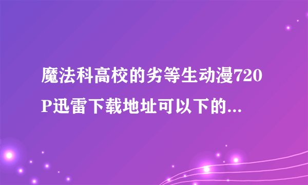 魔法科高校的劣等生动漫720P迅雷下载地址可以下的话给50额外赏金