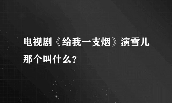 电视剧《给我一支烟》演雪儿那个叫什么？