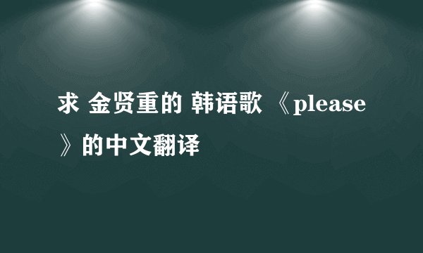 求 金贤重的 韩语歌 《please》的中文翻译