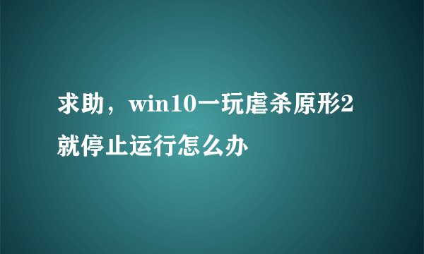 求助，win10一玩虐杀原形2就停止运行怎么办