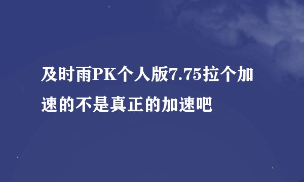 及时雨PK个人版7.75拉个加速的不是真正的加速吧