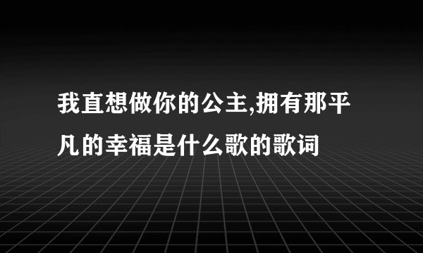 我直想做你的公主,拥有那平凡的幸福是什么歌的歌词