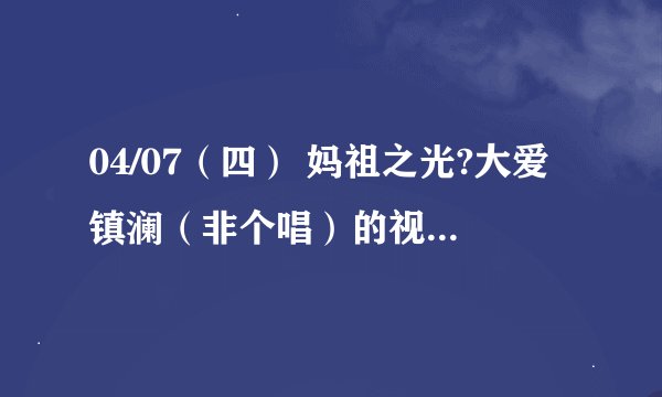 04/07（四） 妈祖之光?大爱镇澜（非个唱）的视频在哪里？