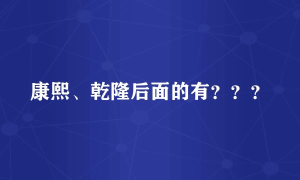 康熙、乾隆后面的有？？？