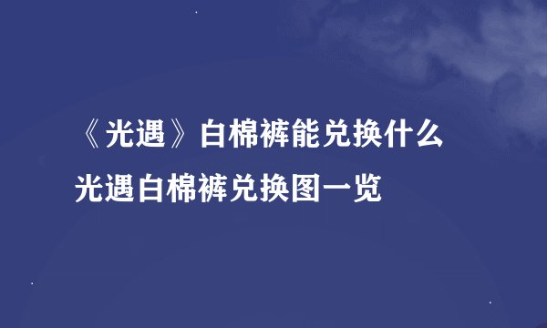 《光遇》白棉裤能兑换什么 光遇白棉裤兑换图一览