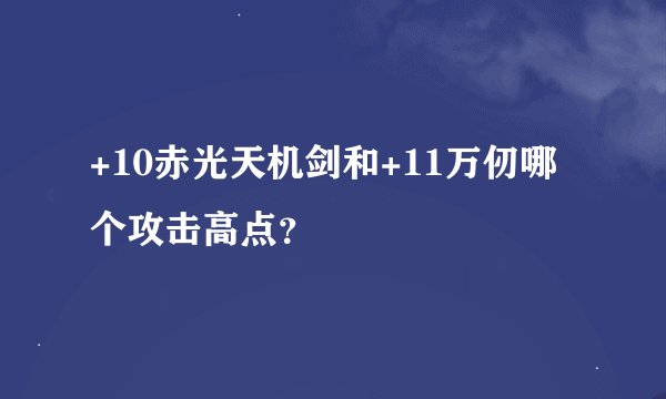 +10赤光天机剑和+11万仞哪个攻击高点？