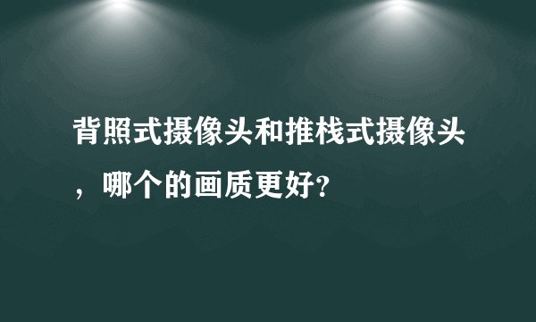 背照式摄像头和推栈式摄像头，哪个的画质更好？