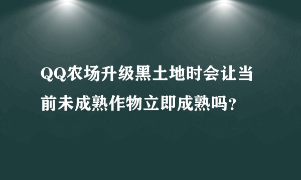 QQ农场升级黑土地时会让当前未成熟作物立即成熟吗？