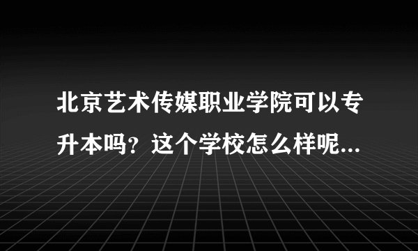 北京艺术传媒职业学院可以专升本吗？这个学校怎么样呢？宿舍环境怎样？国家承认学历吗？教学如何？