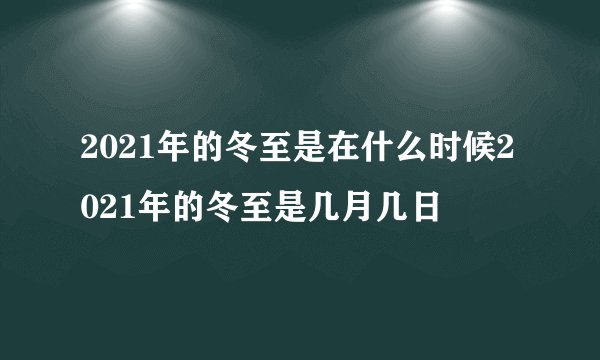 2021年的冬至是在什么时候2021年的冬至是几月几日