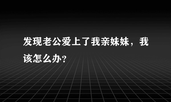 发现老公爱上了我亲妹妹，我该怎么办？