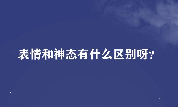 表情和神态有什么区别呀？