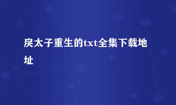 戾太子重生的txt全集下载地址